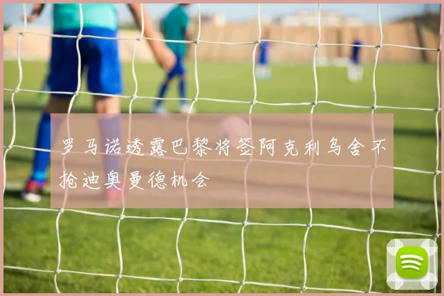 罗马诺透露巴黎将签阿克利乌舍不抢迪奥曼德机会