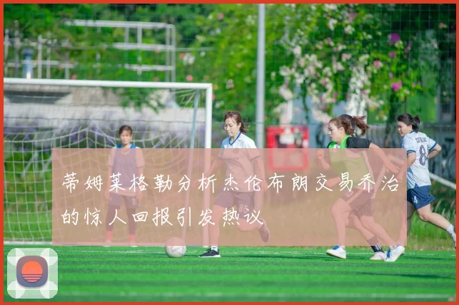 蒂姆莱格勒分析杰伦布朗交易乔治的惊人回报引发热议