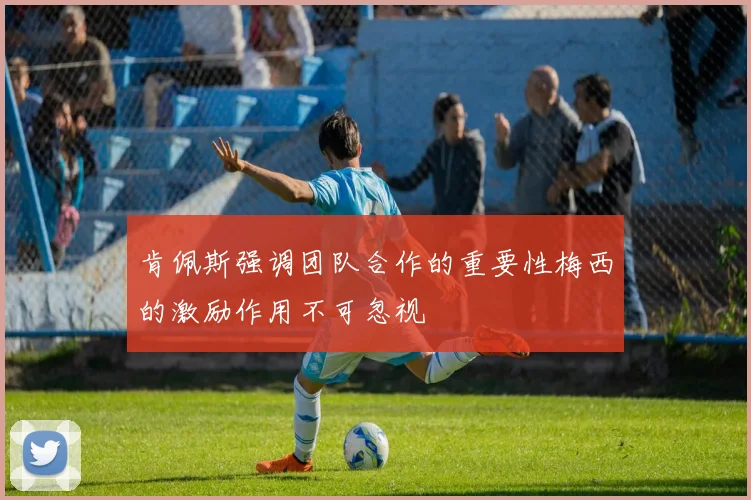 肯佩斯强调团队合作的重要性梅西的激励作用不可忽视