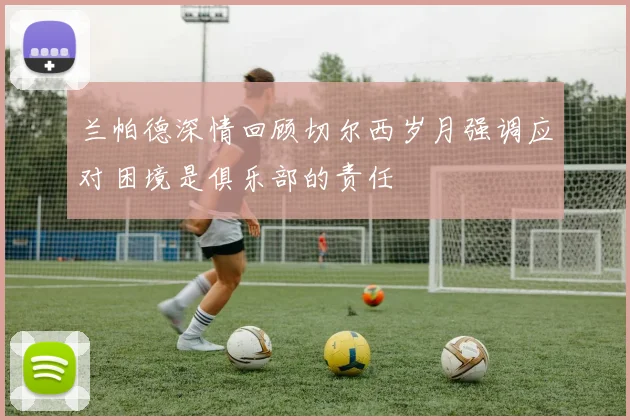 兰帕德深情回顾切尔西岁月强调应对困境是俱乐部的责任