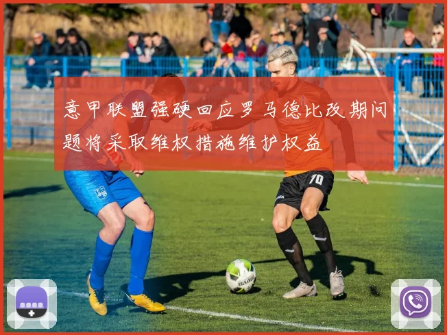 意甲联盟强硬回应罗马德比改期问题将采取维权措施维护权益