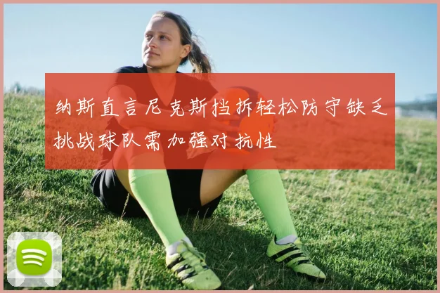 纳斯直言尼克斯挡拆轻松防守缺乏挑战球队需加强对抗性