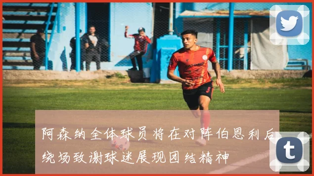 阿森纳全体球员将在对阵伯恩利后绕场致谢球迷展现团结精神