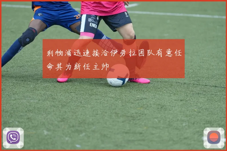利物浦迅速接洽伊劳拉团队有意任命其为新任主帅