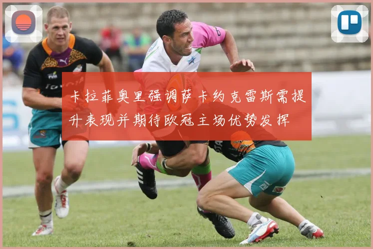 卡拉菲奥里强调萨卡约克雷斯需提升表现并期待欧冠主场优势发挥