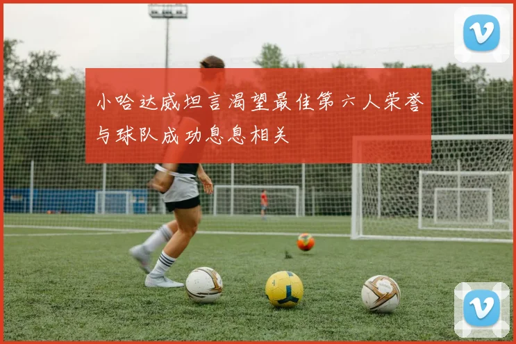 小哈达威坦言渴望最佳第六人荣誉与球队成功息息相关