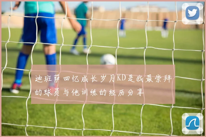 迪班萨回忆成长岁月KD是我最崇拜的球员与他训练的经历分享