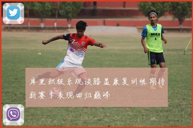 库里积极乐观谈膝盖康复训练期待新赛季表现回归巅峰