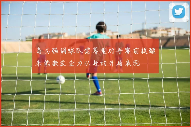 乌戈强调球队需尊重对手赛前提醒未能激发全力以赴的开局表现