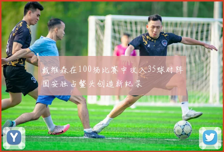 戴维森在100场比赛中攻入35球对阵国安独占鳌头创造新纪录
