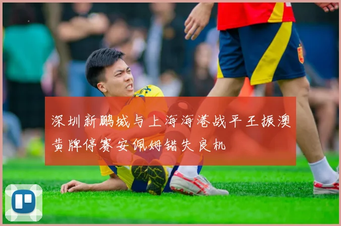 深圳新鹏城与上海海港战平王振澳黄牌停赛安佩姆错失良机