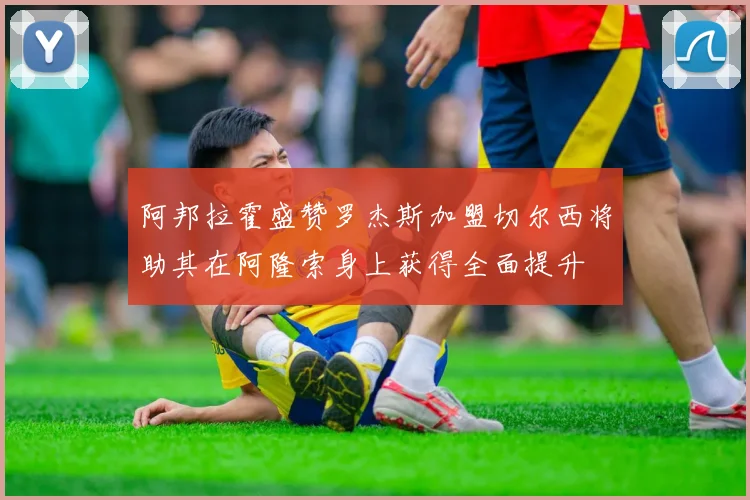 阿邦拉霍盛赞罗杰斯加盟切尔西将助其在阿隆索身上获得全面提升