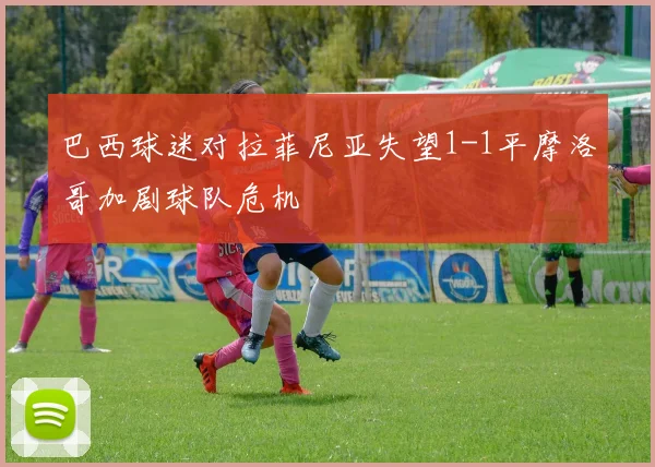 巴西球迷对拉菲尼亚失望1-1平摩洛哥加剧球队危机