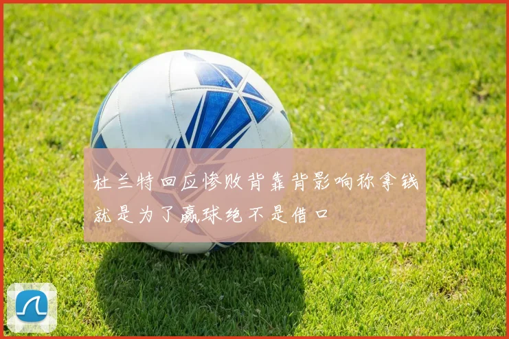 杜兰特回应惨败背靠背影响称拿钱就是为了赢球绝不是借口