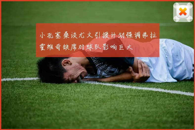 小孔塞桑谈尤文引援计划强调弗拉霍维奇缺席对球队影响巨大