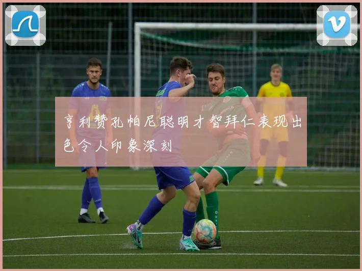 亨利赞孔帕尼聪明才智拜仁表现出色令人印象深刻