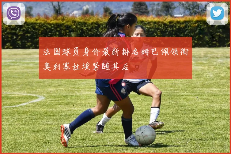 法国球员身价最新排名姆巴佩领衔奥利塞杜埃紧随其后