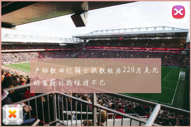 卢助教回忆骑士执教经历220万美元的高薪让我惊讶不已