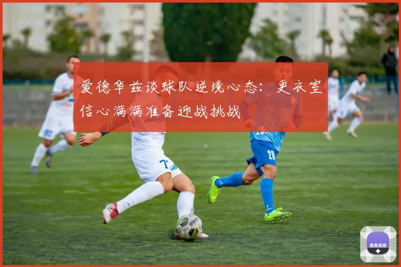 爱德华兹谈球队逆境心态：更衣室信心满满准备迎战挑战