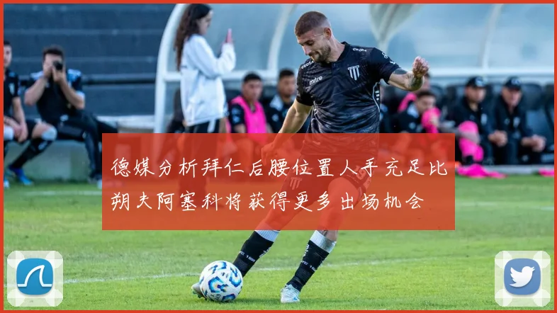 德媒分析拜仁后腰位置人手充足比朔夫阿塞科将获得更多出场机会