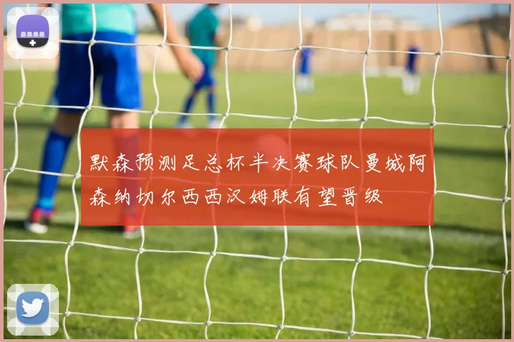 默森预测足总杯半决赛球队曼城阿森纳切尔西西汉姆联有望晋级