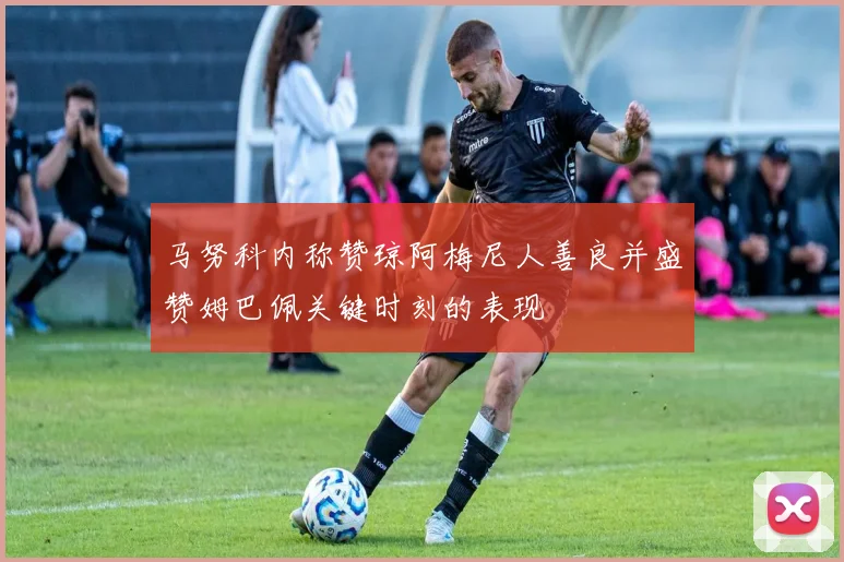 马努科内称赞琼阿梅尼人善良并盛赞姆巴佩关键时刻的表现