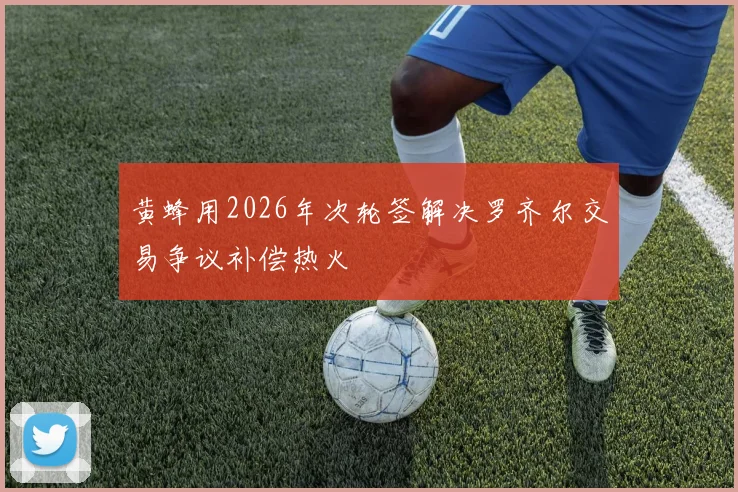 黄蜂用2026年次轮签解决罗齐尔交易争议补偿热火