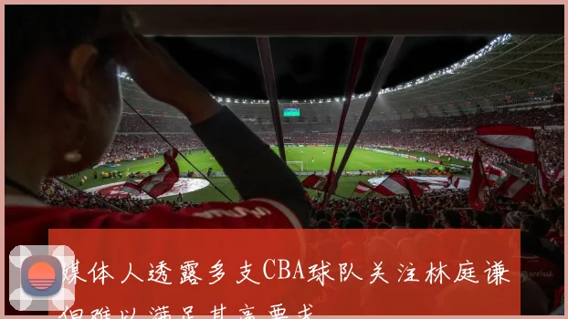 媒体人透露多支CBA球队关注林庭谦但难以满足其高要求