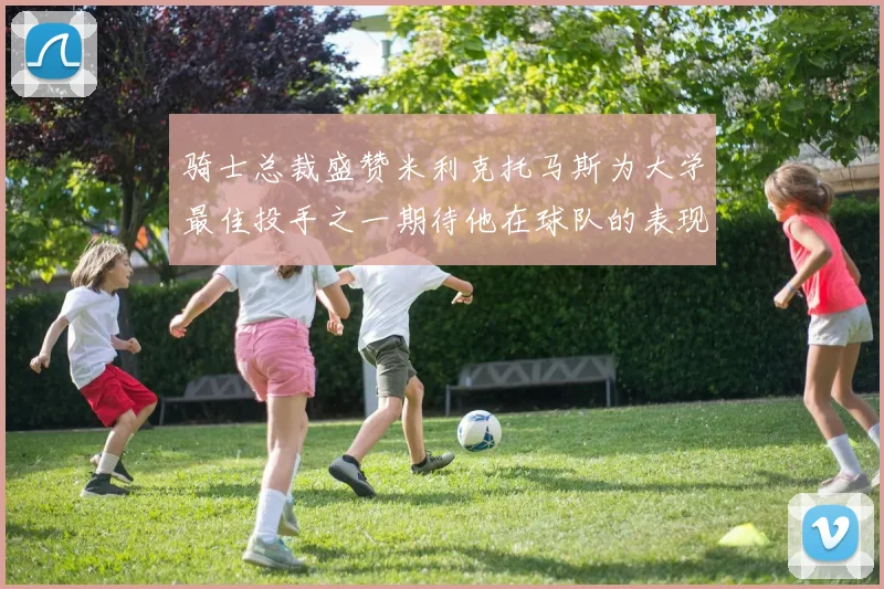骑士总裁盛赞米利克托马斯为大学最佳投手之一期待他在球队的表现
