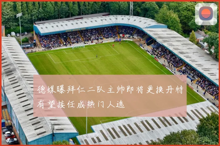 德媒曝拜仁二队主帅即将更换丹特有望接任成热门人选