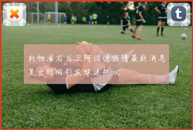 利物浦右后卫阿诺德伤情最新消息复出时间引发球迷热议