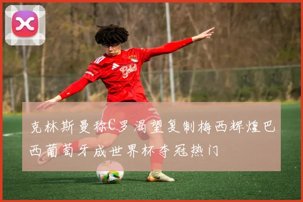 克林斯曼称C罗渴望复制梅西辉煌巴西葡萄牙成世界杯夺冠热门