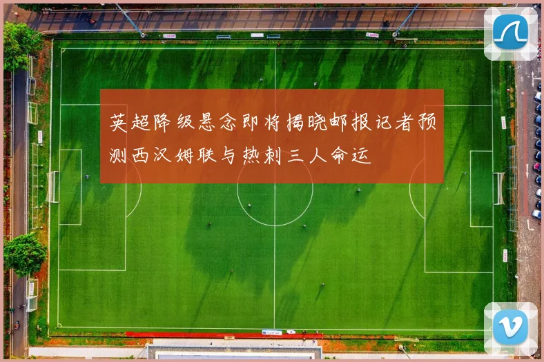 英超降级悬念即将揭晓邮报记者预测西汉姆联与热刺三人命运