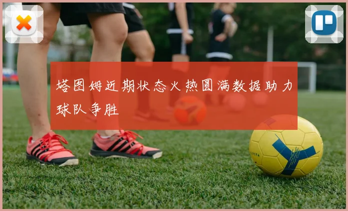 塔图姆近期状态火热圆满数据助力球队争胜