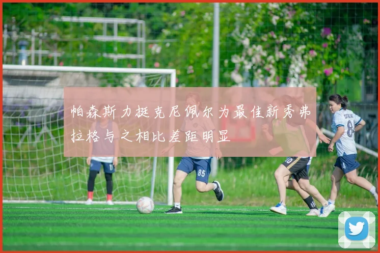 帕森斯力挺克尼佩尔为最佳新秀弗拉格与之相比差距明显