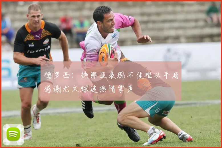 德罗西：热那亚表现不佳难以平局感谢尤文球迷热情掌声