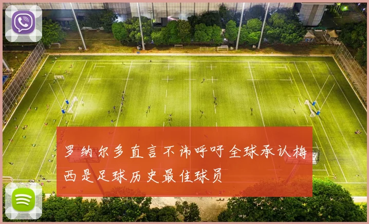 罗纳尔多直言不讳呼吁全球承认梅西是足球历史最佳球员