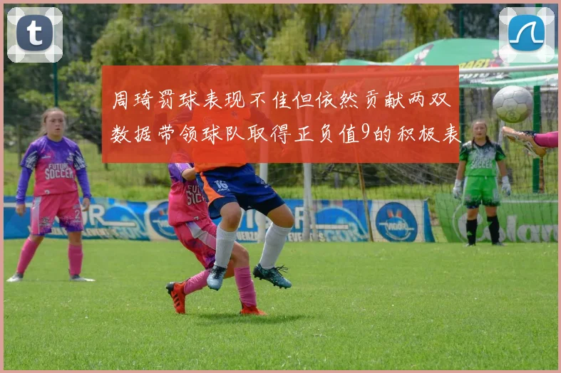 周琦罚球表现不佳但依然贡献两双数据带领球队取得正负值9的积极表现