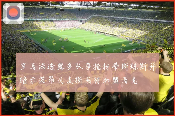 罗马诺透露多队争抢柯蒂斯琼斯并暗示若昂戈麦斯或将加盟马竞