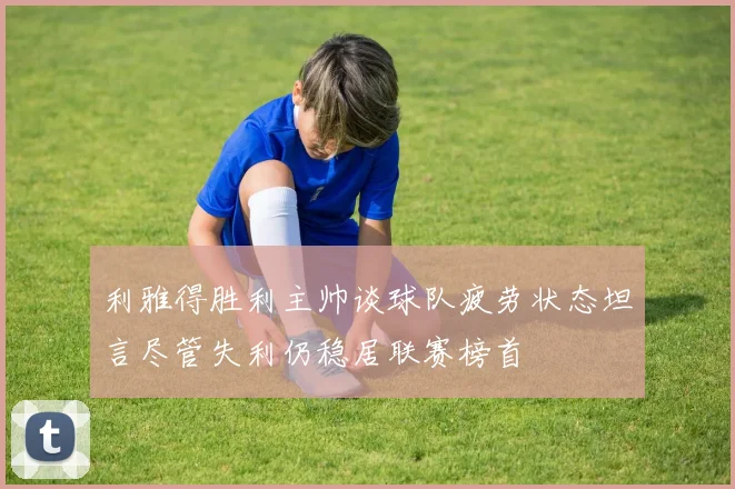 利雅得胜利主帅谈球队疲劳状态坦言尽管失利仍稳居联赛榜首