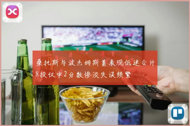 桑托斯与波杰姆斯基表现低迷合计8投仅中2分数惨淡失误频繁