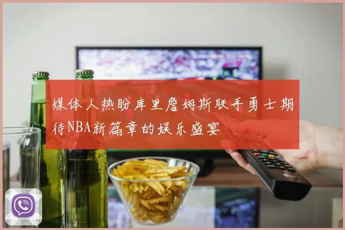 媒体人热盼库里詹姆斯联手勇士期待NBA新篇章的娱乐盛宴