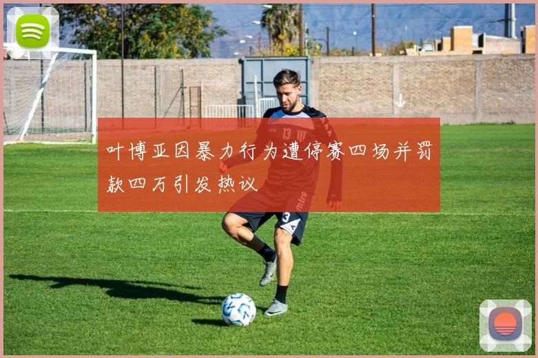 叶博亚因暴力行为遭停赛四场并罚款四万引发热议