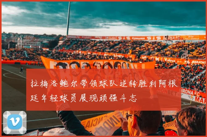 拉梅洛鲍尔带领球队逆转胜利阿根廷年轻球员展现顽强斗志