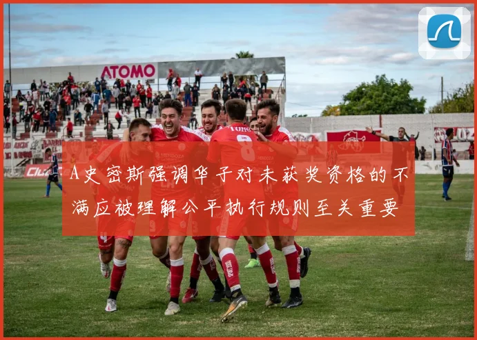 A史密斯强调华子对未获奖资格的不满应被理解公平执行规则至关重要