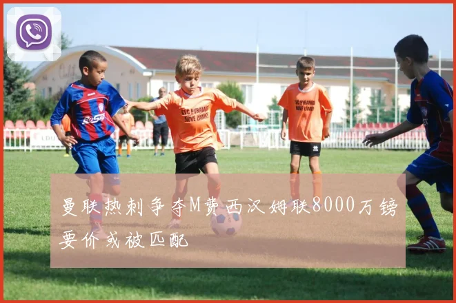 曼联热刺争夺M费西汉姆联8000万镑要价或被匹配